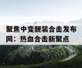 聚焦中变靓装合击发布网：热血合击新聚点