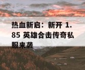热血新启：新开 1.85 英雄合击传奇私服来袭