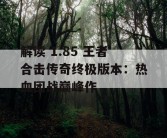 解读 1.85 王者合击传奇终极版本：热血团战巅峰作