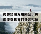 传奇私服发布网站：热血传奇世界的多元枢纽