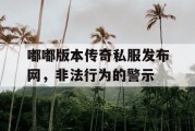 嘟嘟版本传奇私服发布网，非法行为的警示