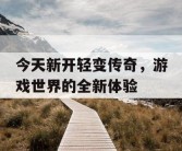 今天新开轻变传奇，游戏世界的全新体验