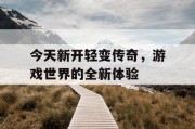 今天新开轻变传奇，游戏世界的全新体验