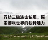 万劫三破连击私服，探索游戏世界的独特魅力