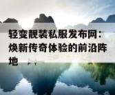 轻变靓装私服发布网：焕新传奇体验的前沿阵地