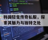 韩国轻变传奇私服，探索其魅力与独特之处
