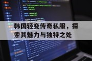 韩国轻变传奇私服，探索其魅力与独特之处