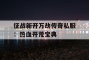 征战新开万劫传奇私服：热血开荒宝典