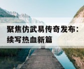 聚焦仿武易传奇发布：续写热血新篇