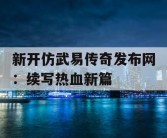 新开仿武易传奇发布网：续写热血新篇