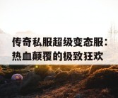 传奇私服超级变态服：热血颠覆的极致狂欢