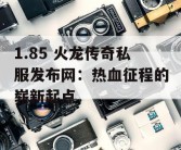 1.85 火龙传奇私服发布网：热血征程的崭新起点