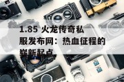 1.85 火龙传奇私服发布网：热血征程的崭新起点