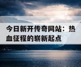 今日新开传奇网站：热血征程的崭新起点