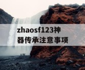 zhaosf123神器传承注意事项