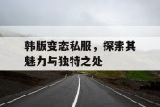 韩版变态私服，探索其魅力与独特之处