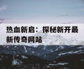 热血新启：探秘新开最新传奇网站