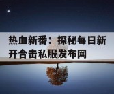 热血新番：探秘每日新开合击私服发布网