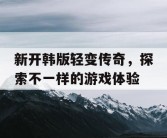 新开韩版轻变传奇，探索不一样的游戏体验