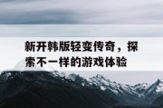 新开韩版轻变传奇，探索不一样的游戏体验