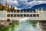 传奇私服发布网超变，探索游戏世界的无限可能