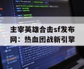 主宰英雄合击sf发布网：热血团战新引擎