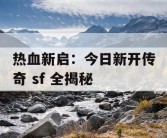 热血新启：今日新开传奇 sf 全揭秘