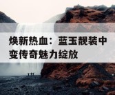 焕新热血：蓝玉靓装中变传奇魅力绽放