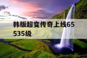 韩版超变传奇上线65535级