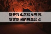 新开我本沉默发布网：复古新潮的热血起点