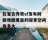 在复古传奇sf发布网新地图里面的探索空间有多大