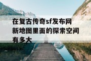 在复古传奇sf发布网新地图里面的探索空间有多大