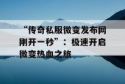 “传奇私服微变发布网刚开一秒”：极速开启微变热血之旅