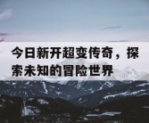 今日新开超变传奇，探索未知的冒险世界
