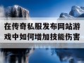 在传奇私服发布网站游戏中如何增加技能伤害