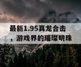 最新1.95真龙合击，游戏界的璀璨明珠