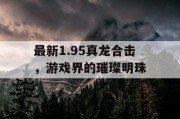 最新1.95真龙合击，游戏界的璀璨明珠