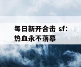 每日新开合击 sf：热血永不落幕