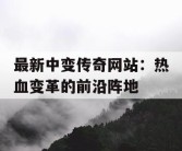 最新中变传奇网站：热血变革的前沿阵地
