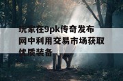 玩家在9pk传奇发布网中利用交易市场获取优质装备