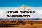 探索沉默飞扬传奇私服发布网的神秘世界