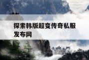 探索韩版超变传奇私服发布网