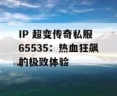 IP 超变传奇私服 65535：热血狂飙的极致体验
