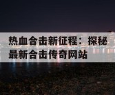 热血合击新征程：探秘最新合击传奇网站