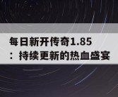 每日新开传奇1.85：持续更新的热血盛宴