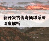 新开复古传奇仙域系统深度解析