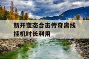 新开变态合击传奇离线挂机时长利用