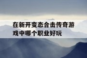 在新开变态合击传奇游戏中哪个职业好玩