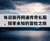 每日新开网通传奇私服，探索未知的冒险之旅