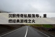沉默传奇私服发布，重燃经典游戏之火